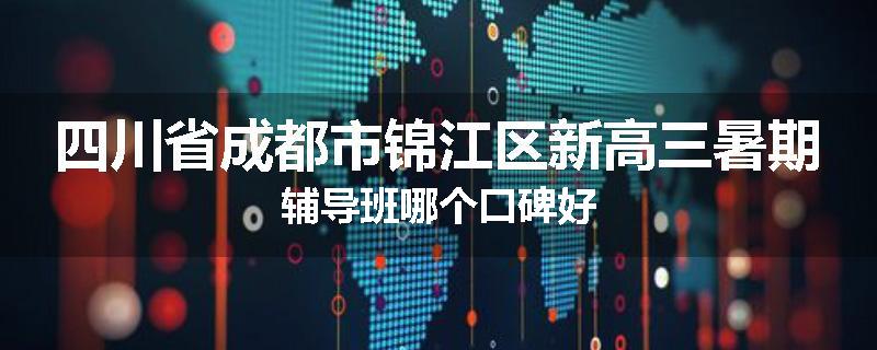 四川省成都市锦江区新高三暑期辅导班哪个口碑好