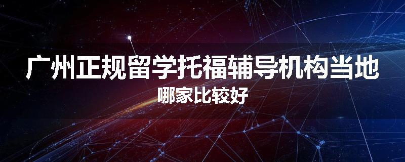 广州正规留学托福辅导机构当地哪家比较好