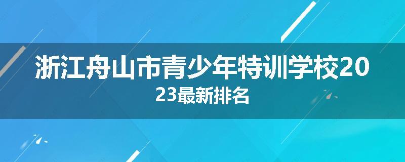 浙江舟山市青少年特训学校2023最新排名