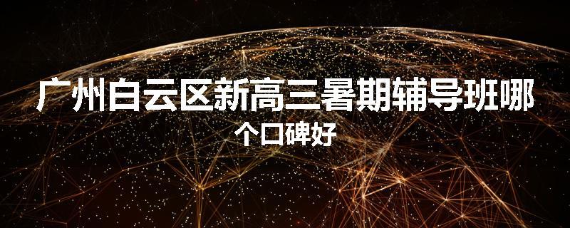 广州白云区新高三暑期辅导班哪个口碑好