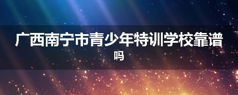广西南宁市青少年特训学校靠谱吗