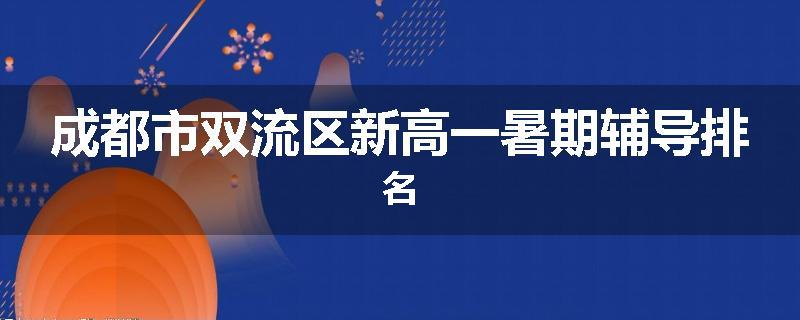 成都市双流区新高一暑期辅导排名