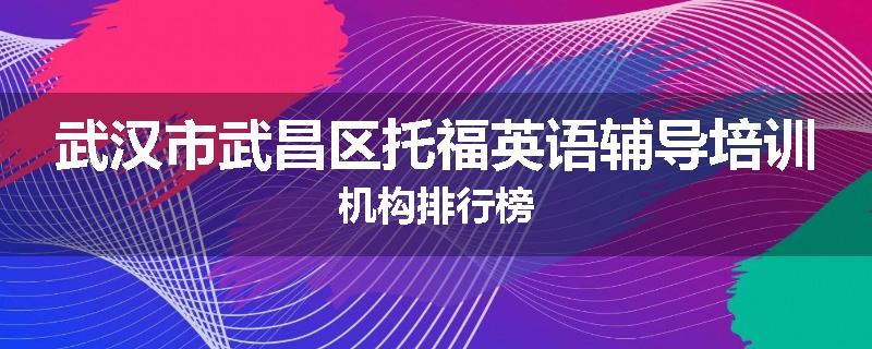 武汉市武昌区托福英语辅导培训机构排行榜