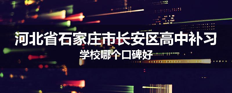 河北省石家庄市长安区高中补习学校哪个口碑好
