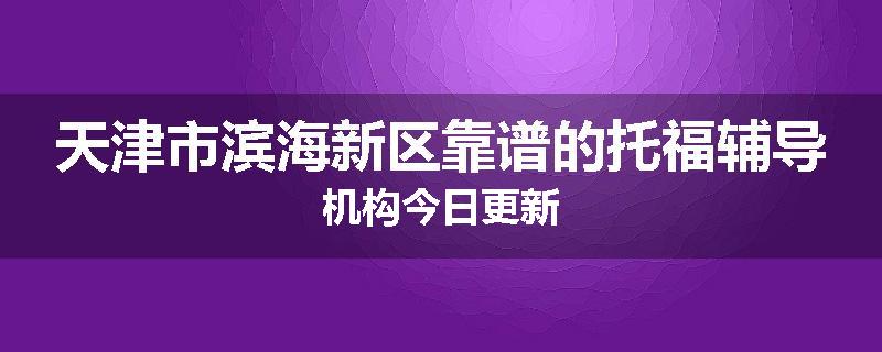 天津市滨海新区靠谱的托福辅导机构今日更新