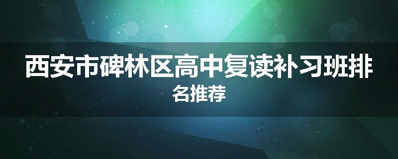 西安市碑林区高中复读补习班排名推荐