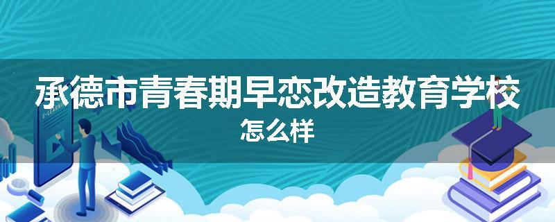 承德市青春期早恋改造教育学校怎么样