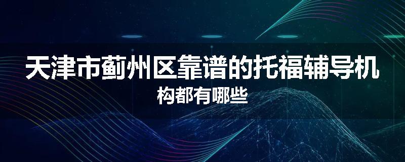 天津市蓟州区靠谱的托福辅导机构都有哪些