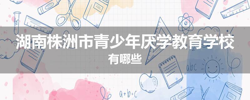 湖南株洲市青少年厌学教育学校有哪些