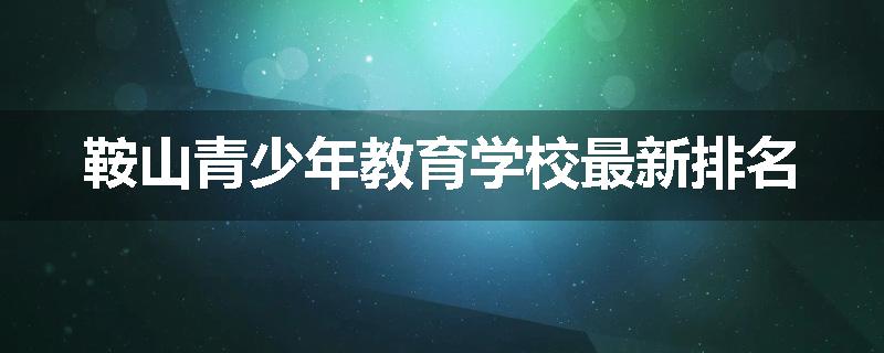 鞍山青少年教育学校最新排名