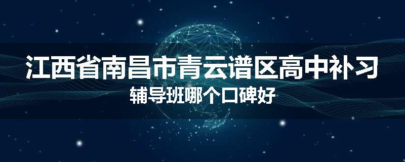 江西省南昌市青云谱区高中补习辅导班哪个口碑好
