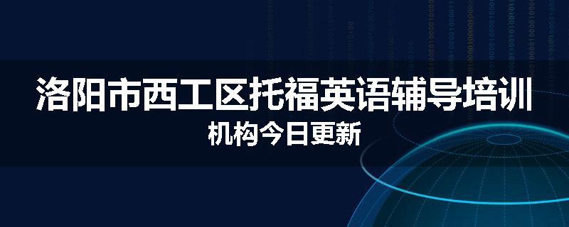 洛阳市西工区托福英语辅导培训机构今日更新