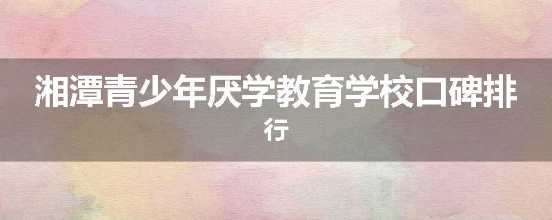 湘潭青少年厌学教育学校口碑排行