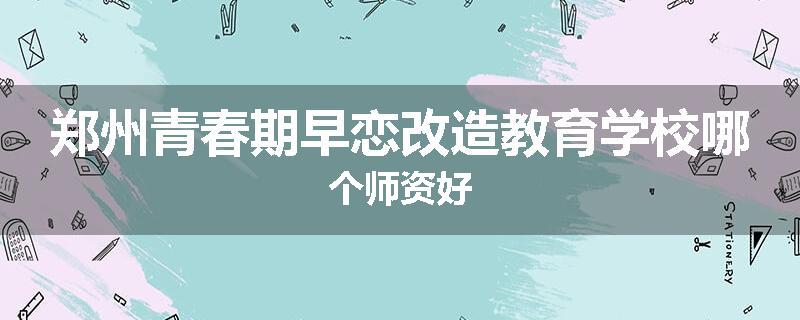 郑州青春期早恋改造教育学校哪个师资好