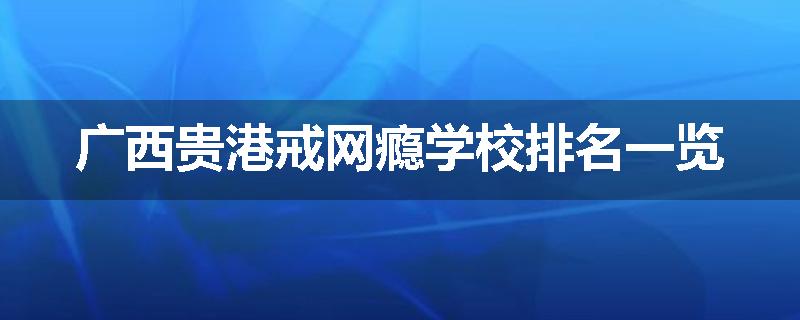 广西贵港戒网瘾学校排名一览