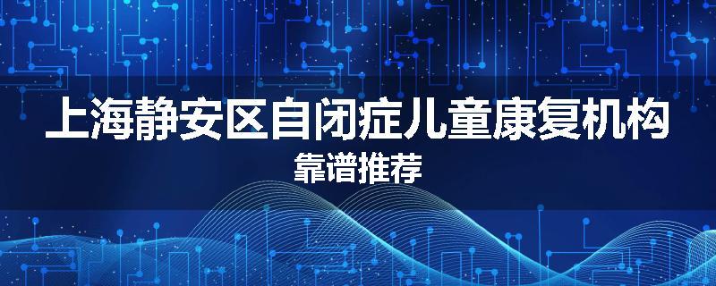 上海静安区自闭症儿童康复机构靠谱推荐