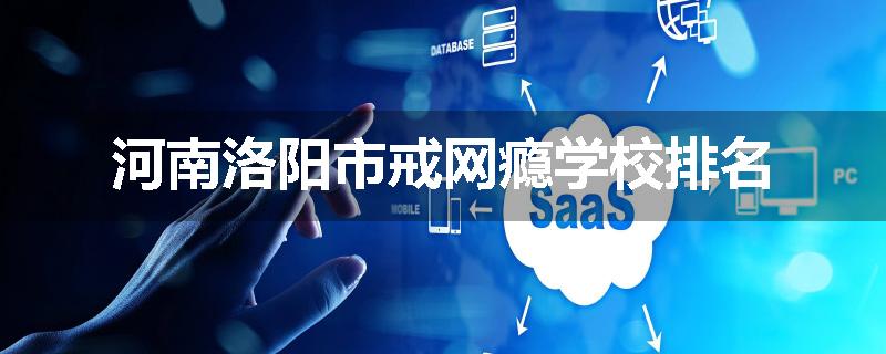 河南洛阳市戒网瘾学校排名
