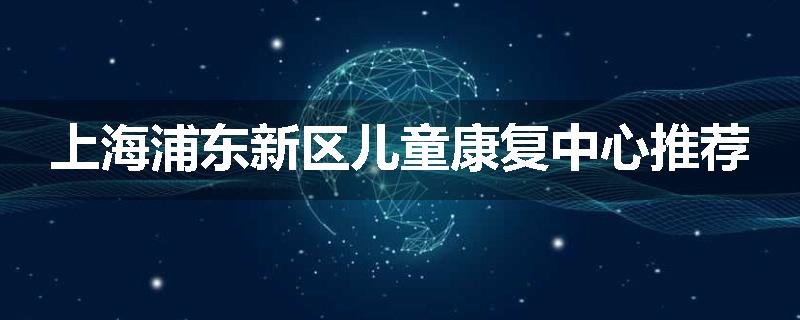 上海浦东新区儿童康复中心推荐