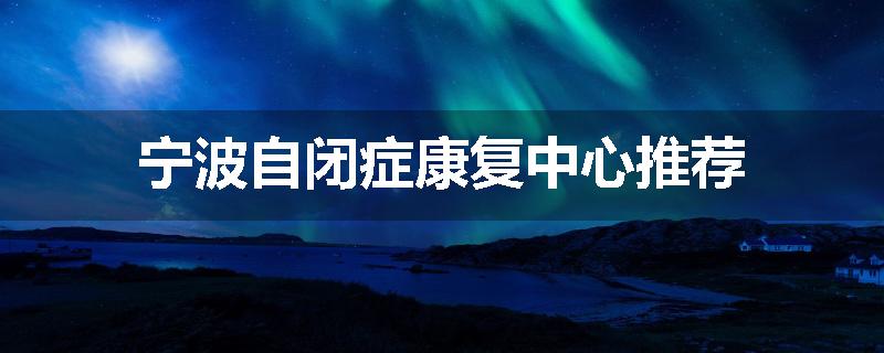 宁波自闭症康复中心推荐