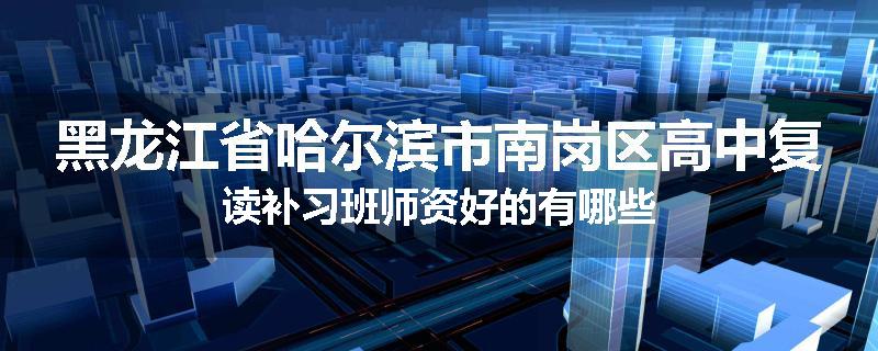黑龙江省哈尔滨市南岗区高中复读补习班师资好的有哪些