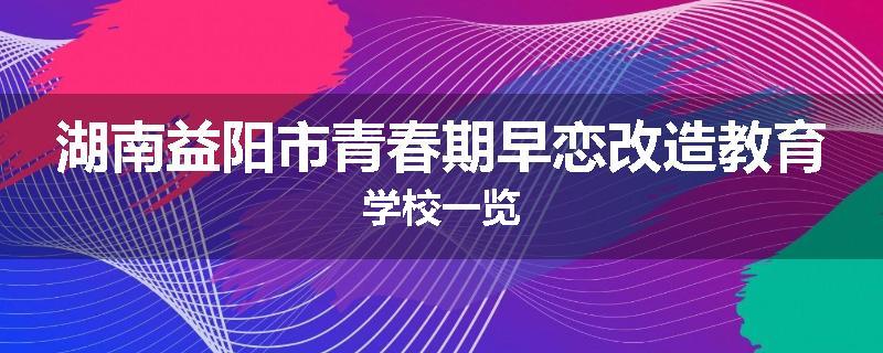 湖南益阳市青春期早恋改造教育学校一览