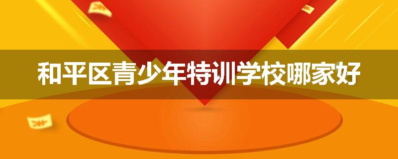 和平区青少年特训学校哪家好