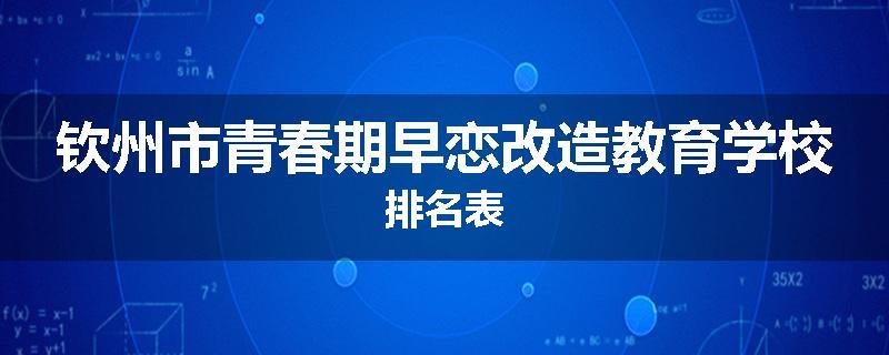 钦州市青春期早恋改造教育学校排名表