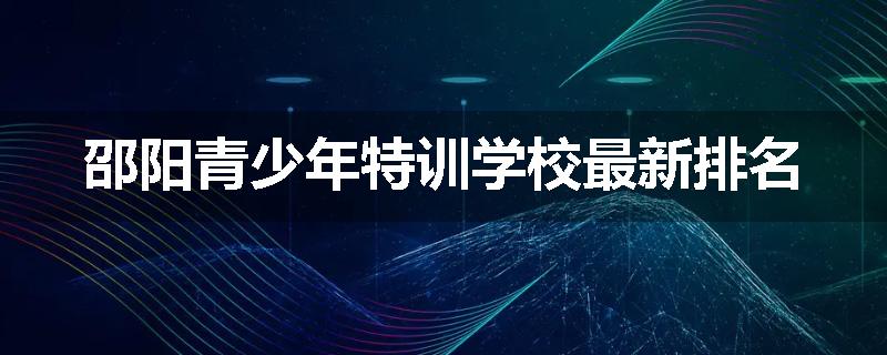 邵阳青少年特训学校最新排名