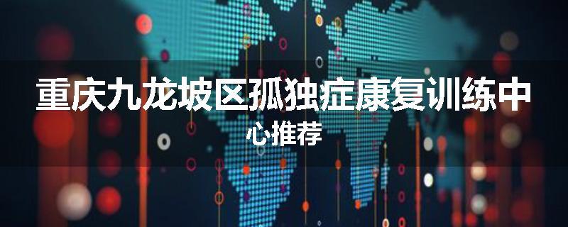 重庆九龙坡区孤独症康复训练中心推荐