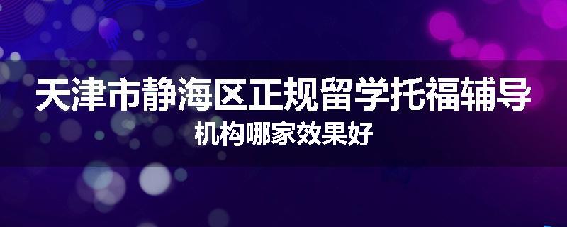 天津市静海区正规留学托福辅导机构哪家效果好