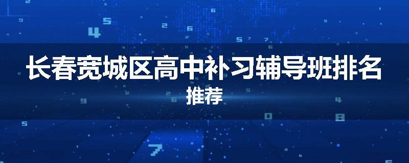 长春宽城区高中补习辅导班排名推荐