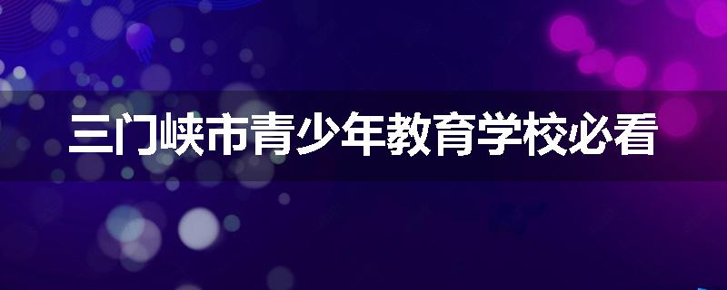 三门峡市青少年教育学校必看