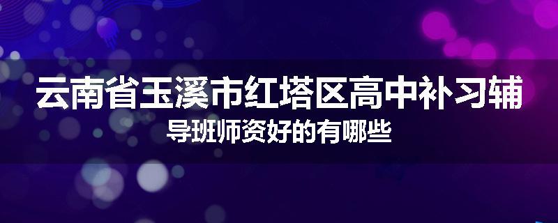 云南省玉溪市红塔区高中补习辅导班师资好的有哪些