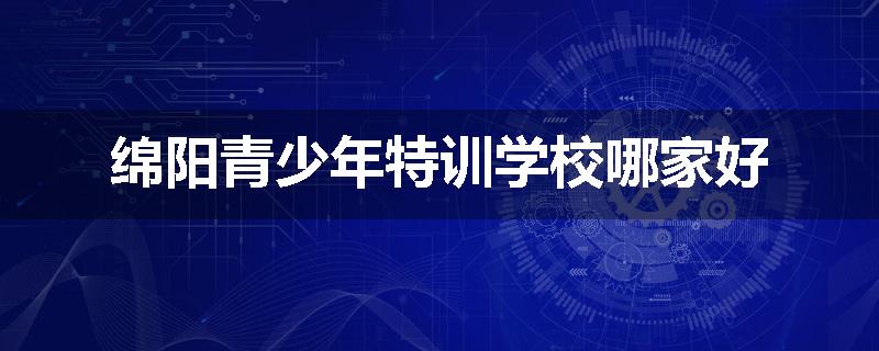 绵阳青少年特训学校哪家好