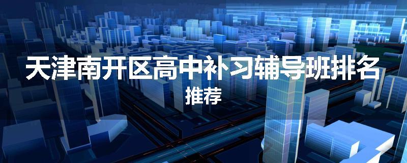 天津南开区高中补习辅导班排名推荐