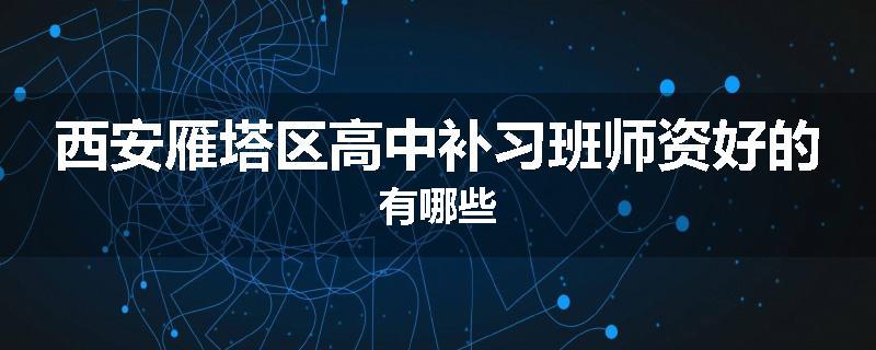 西安雁塔区高中补习班师资好的有哪些