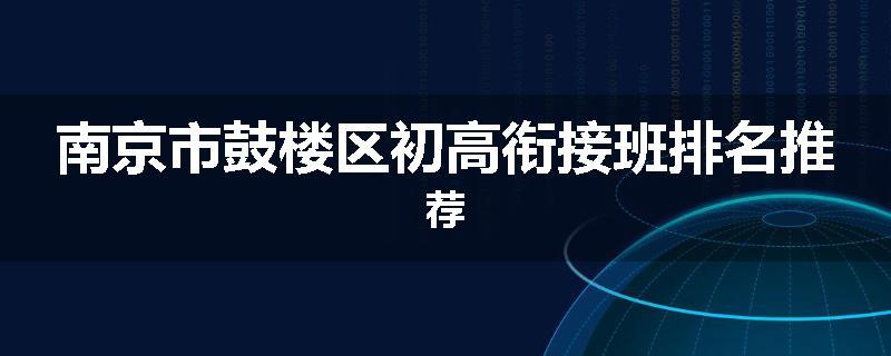 南京市鼓楼区初高衔接班排名推荐