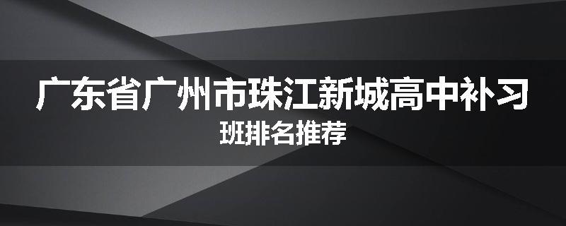 广东省广州市珠江新城高中补习班排名推荐