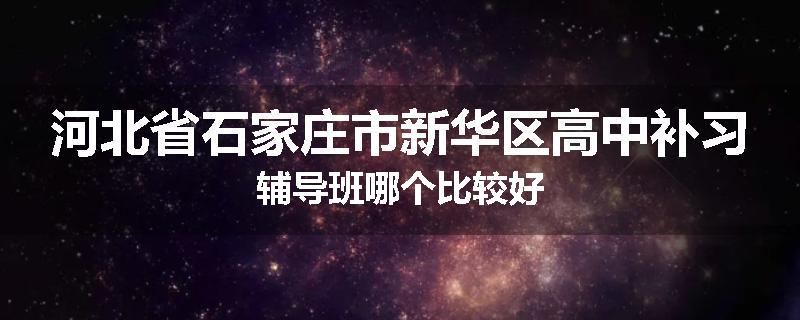 河北省石家庄市新华区高中补习辅导班哪个比较好