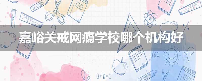 嘉峪关戒网瘾学校哪个机构好