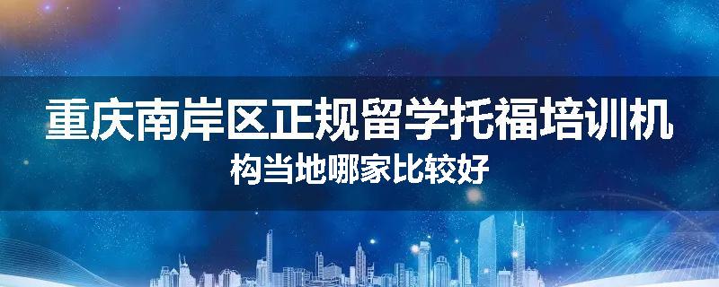重庆南岸区正规留学托福培训机构当地哪家比较好