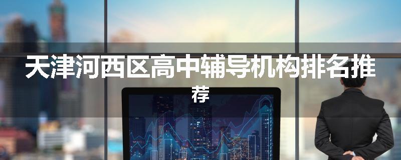 天津河西区高中辅导机构排名推荐