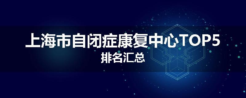 上海市自闭症康复中心TOP5排名汇总