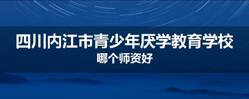 四川内江市青少年厌学教育学校哪个师资好