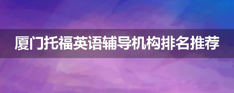 厦门托福英语辅导机构排名推荐