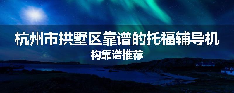 杭州市拱墅区靠谱的托福辅导机构靠谱推荐