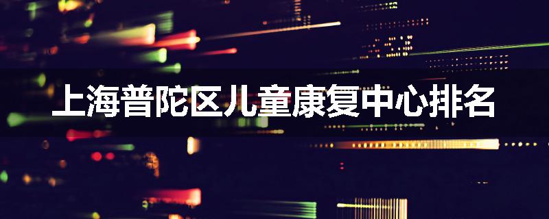上海普陀区儿童康复中心排名