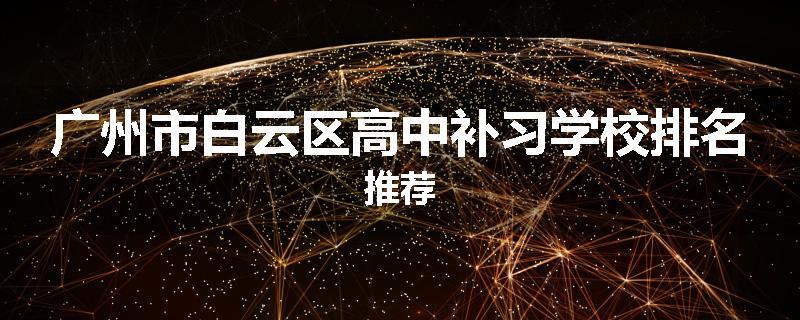广州市白云区高中补习学校排名推荐