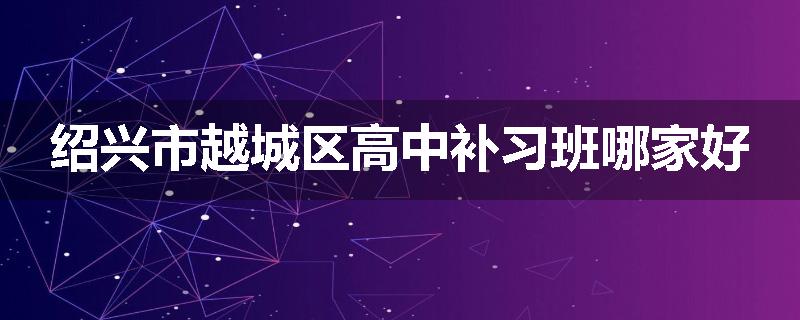 绍兴市越城区高中补习班哪家好