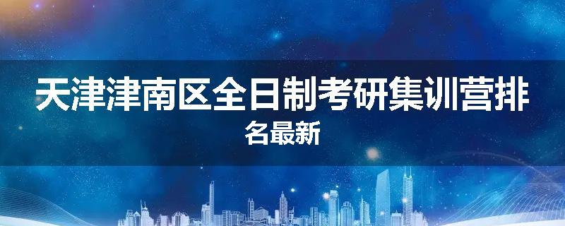 天津津南区全日制考研集训营排名最新
